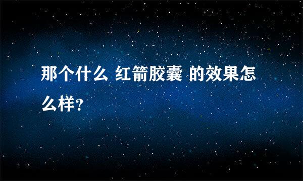 那个什么 红箭胶囊 的效果怎么样？