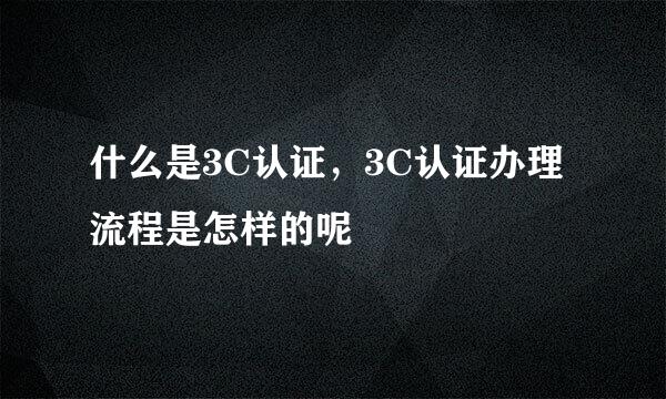 什么是3C认证，3C认证办理流程是怎样的呢