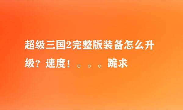 超级三国2完整版装备怎么升级？速度！。。。跪求