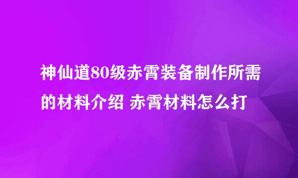 神仙道80级赤霄装备制作所需的材料介绍 赤霄材料怎么打