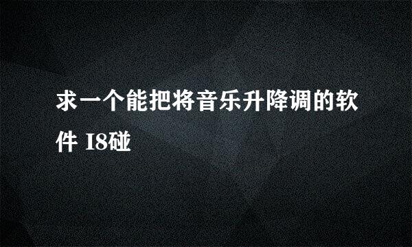 求一个能把将音乐升降调的软件 I8碰