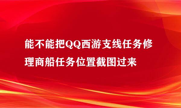 能不能把QQ西游支线任务修理商船任务位置截图过来