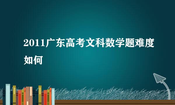 2011广东高考文科数学题难度如何