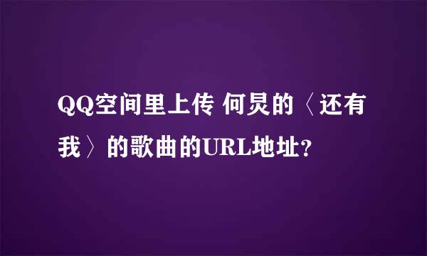 QQ空间里上传 何炅的〈还有我〉的歌曲的URL地址？