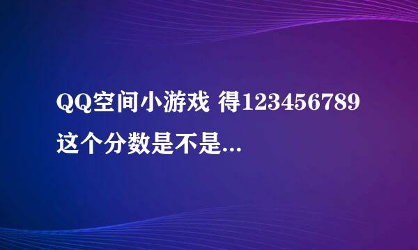 QQ空间小游戏 得123456789这个分数是不是有挂？？