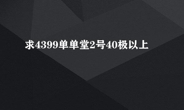 求4399单单堂2号40极以上