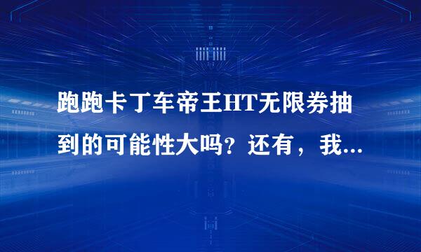 跑跑卡丁车帝王HT无限券抽到的可能性大吗？还有，我已经2000硬币了，在大富翁中我是买黑手党HT无限