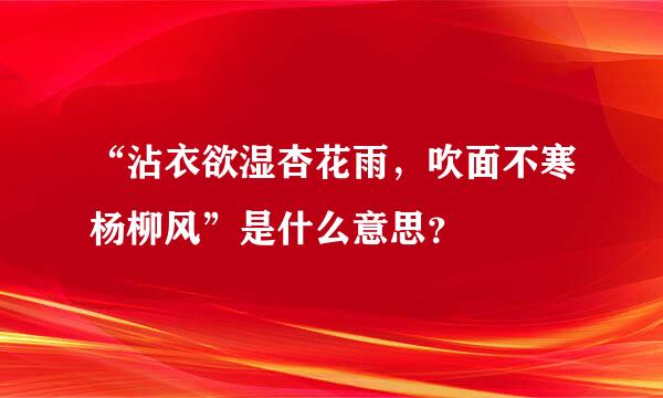 “沾衣欲湿杏花雨，吹面不寒杨柳风”是什么意思？