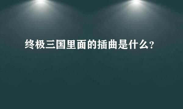 终极三国里面的插曲是什么？