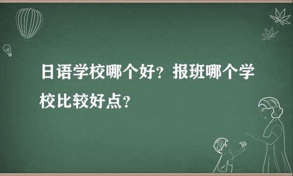 日语学校哪个好？报班哪个学校比较好点？