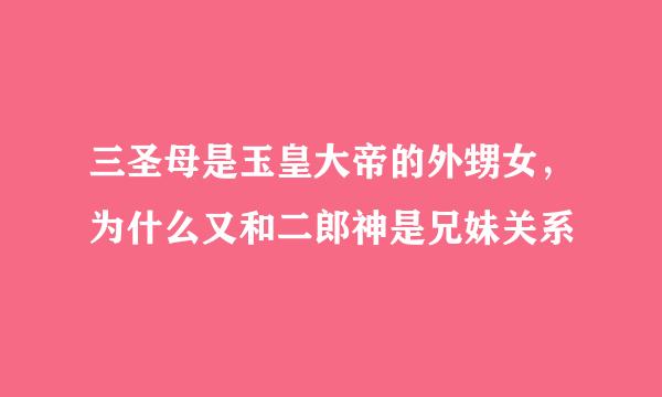 三圣母是玉皇大帝的外甥女，为什么又和二郎神是兄妹关系