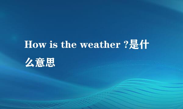 How is the weather ?是什么意思