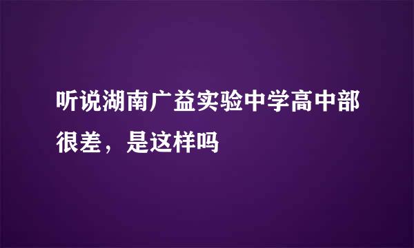 听说湖南广益实验中学高中部很差，是这样吗