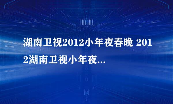 湖南卫视2012小年夜春晚 2012湖南卫视小年夜春晚直播视频-湖南卫视小年夜晚会现场视频