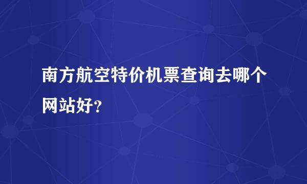 南方航空特价机票查询去哪个网站好？