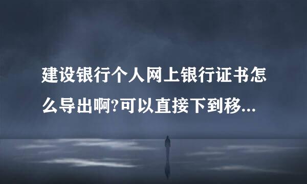 建设银行个人网上银行证书怎么导出啊?可以直接下到移动盘里吗?