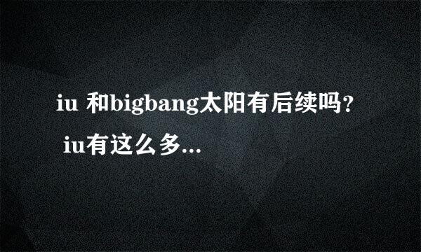 iu 和bigbang太阳有后续吗？ iu有这么多理想型，到底哪些男艺人喜欢IU啊？