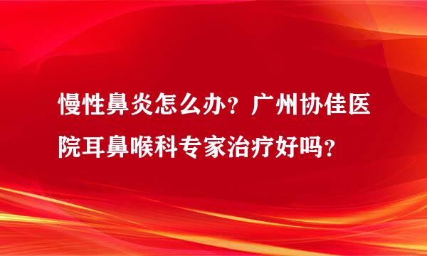 慢性鼻炎怎么办？广州协佳医院耳鼻喉科专家治疗好吗？