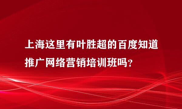 上海这里有叶胜超的百度知道推广网络营销培训班吗？