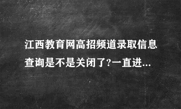 江西教育网高招频道录取信息查询是不是关闭了?一直进不去，不要告诉我人数太多跻的哈!