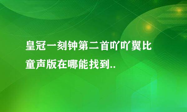 皇冠一刻钟第二首吖吖翼比 童声版在哪能找到..