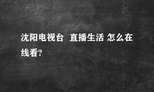 沈阳电视台  直播生活 怎么在线看?