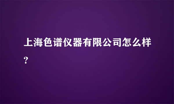 上海色谱仪器有限公司怎么样？