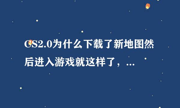 CS2.0为什么下载了新地图然后进入游戏就这样了，但是原来自带的地图就没事。还有就是我下载的是中文