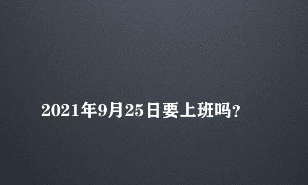 
2021年9月25日要上班吗？
