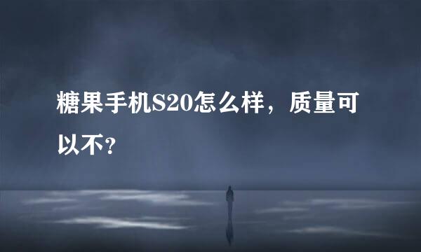 糖果手机S20怎么样，质量可以不？