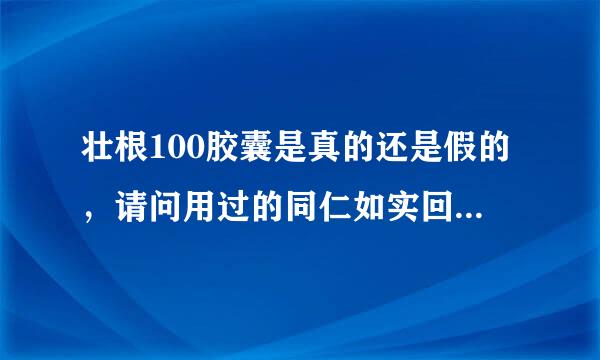 壮根100胶囊是真的还是假的，请问用过的同仁如实回答一下。这么好的药品，为什么深圳都没有卖的？