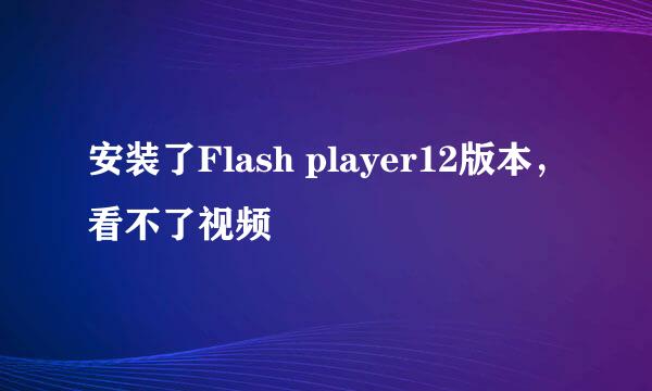 安装了Flash player12版本，看不了视频