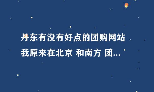 丹东有没有好点的团购网站 我原来在北京 和南方 团购的东西都很不错 这回丹东了 也不知道哪有 谁知道告诉