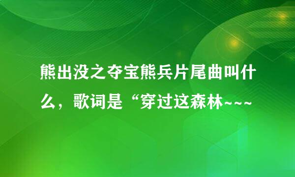 熊出没之夺宝熊兵片尾曲叫什么，歌词是“穿过这森林~~~