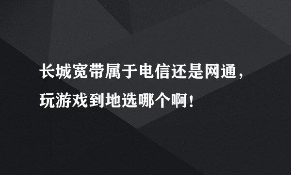 长城宽带属于电信还是网通，玩游戏到地选哪个啊！