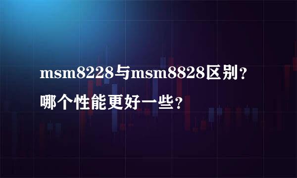 msm8228与msm8828区别？哪个性能更好一些？