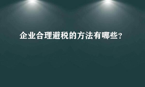 企业合理避税的方法有哪些？