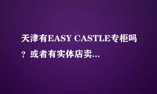 天津有EASY CASTLE专柜吗？或者有实体店卖这个牌子嘛？