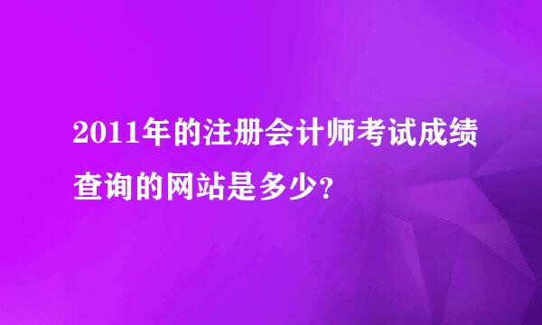 2011年的注册会计师考试成绩查询的网站是多少？