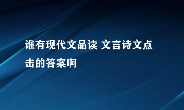 谁有现代文品读 文言诗文点击的答案啊