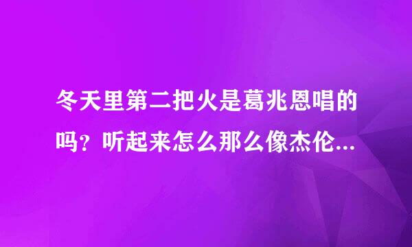 冬天里第二把火是葛兆恩唱的吗？听起来怎么那么像杰伦唱的~~~~~~我爱杰伦