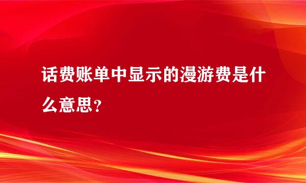 话费账单中显示的漫游费是什么意思？