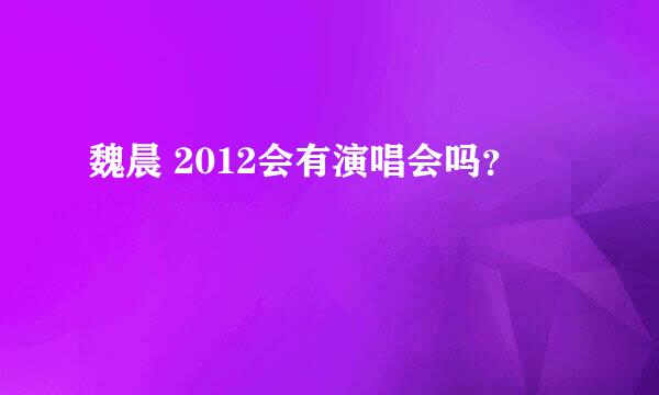 魏晨 2012会有演唱会吗？