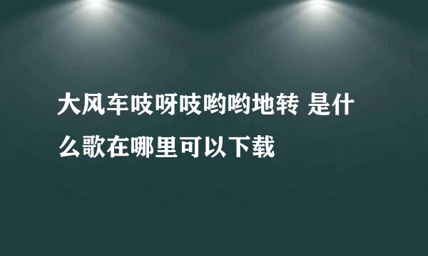 大风车吱呀吱哟哟地转 是什么歌在哪里可以下载