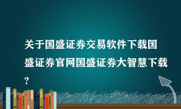 关于国盛证券交易软件下载国盛证券官网国盛证券大智慧下载?