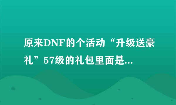 原来DNF的个活动“升级送豪礼”57级的礼包里面是什么？？