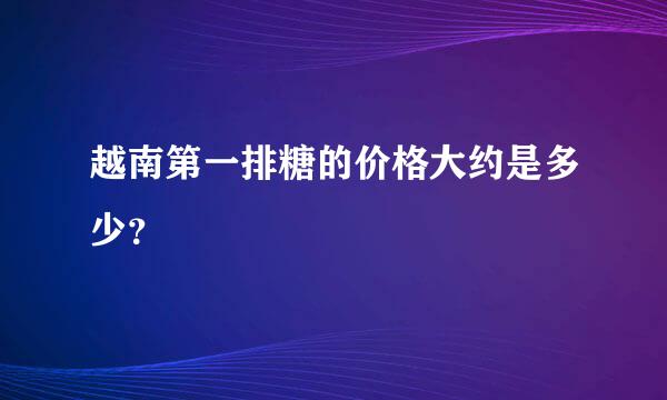 越南第一排糖的价格大约是多少？