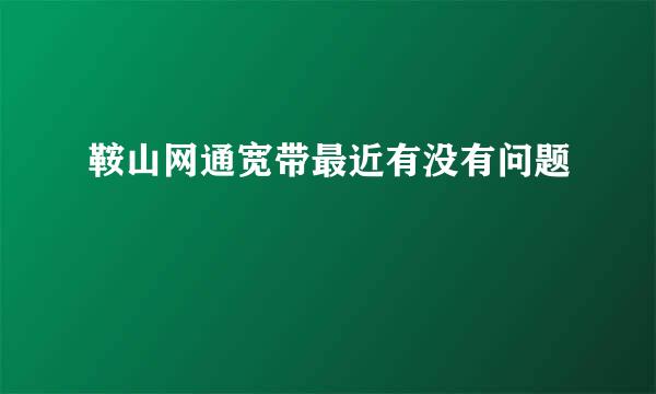 鞍山网通宽带最近有没有问题