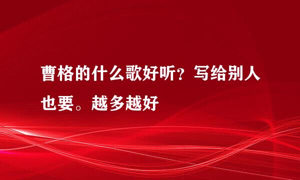 曹格的什么歌好听？写给别人也要。越多越好