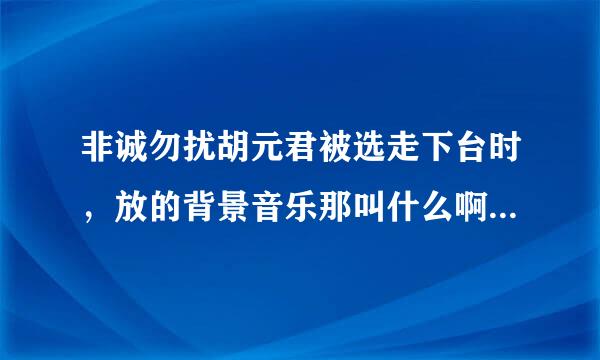 非诚勿扰胡元君被选走下台时，放的背景音乐那叫什么啊？很好听，谁知道，麻烦一下！